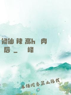 修仙 辣 高h 濃肉 后宮
